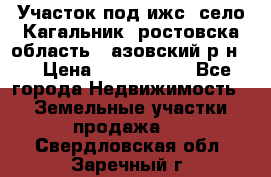 Участок под ижс, село Кагальник, ростовска область , азовский р-н,  › Цена ­ 1 000 000 - Все города Недвижимость » Земельные участки продажа   . Свердловская обл.,Заречный г.